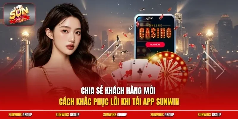 Chia sẻ khách hàng mới cách khắc phục lỗi khi tải app SUNWIN