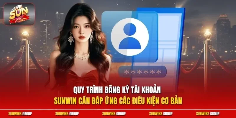 Quy trình đăng ký tài khoản SUNWIN cần đáp ứng các điều kiện cơ bản