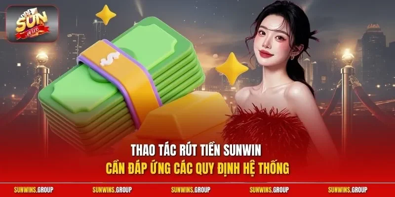 Thao tác rút tiền SUNWIN cần đáp ứng các quy định hệ thống